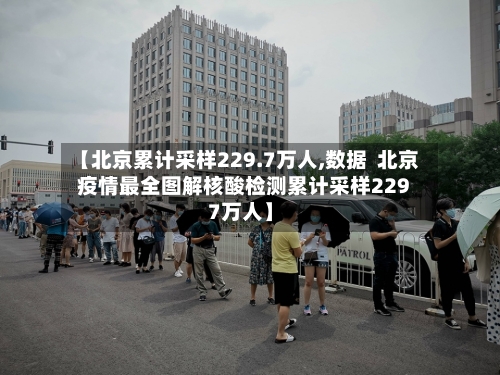 【北京累计采样229.7万人,数据  北京疫情最全图解核酸检测累计采样2297万人】