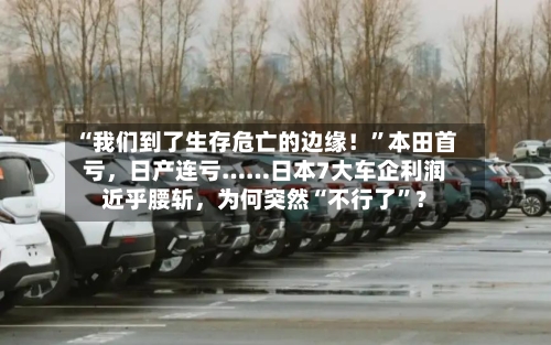“我们到了生存危亡的边缘！”本田首亏，日产连亏……日本7大车企利润近乎腰斩	，为何突然“不行了”？-第3张图片