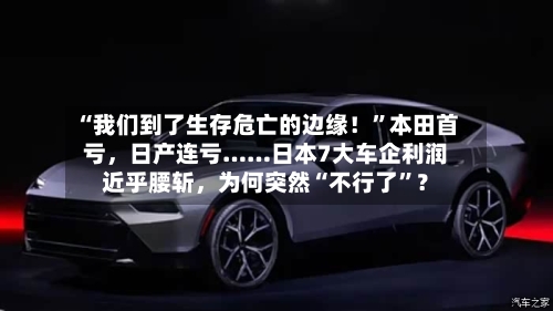 “我们到了生存危亡的边缘！”本田首亏	，日产连亏……日本7大车企利润近乎腰斩，为何突然“不行了”？-第2张图片
