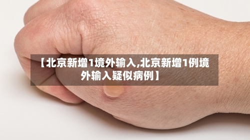 【北京新增1境外输入,北京新增1例境外输入疑似病例】