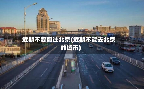 近期不要前往北京(近期不能去北京的城市)-第2张图片