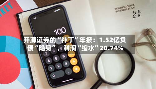 开源证券的“补丁”年报：1.52亿负债“隐身”，利润“缩水”20.74%