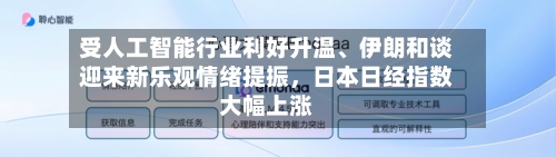 受人工智能行业利好升温、伊朗和谈迎来新乐观情绪提振，日本日经指数大幅上涨