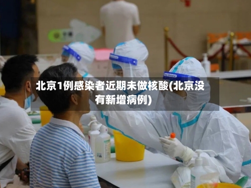 北京1例感染者近期未做核酸(北京没有新增病例)