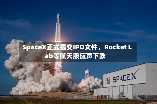 SpaceX正式提交IPO文件	，Rocket Lab等航天股应声下跌-第2张图片