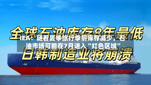 IEA：随着夏季旅行季前库存减少	，石油市场可能在7月进入“红色区域”-第2张图片