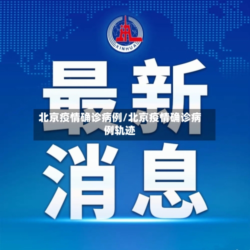 北京疫情确诊病例/北京疫情确诊病例轨迹