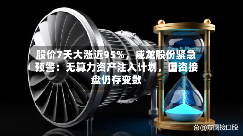 股价7天大涨近95%,威龙股份紧急预警:无算力资产注入计划,国资接盘仍存变数