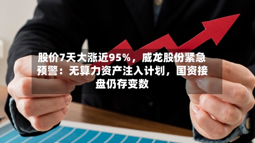 股价7天大涨近95%，威龙股份紧急预警：无算力资产注入计划	，国资接盘仍存变数-第2张图片