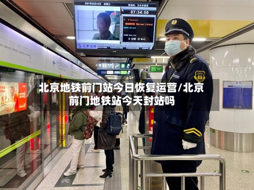 北京地铁前门站今日恢复运营/北京前门地铁站今天封站吗
