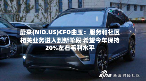 蔚来(NIO.US)CFO曲玉:服务和社区相关业务进入到新阶段 希望今年保持20%左右毛利水平