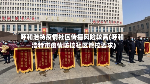 呼和浩特疫情社区传播风险较高(呼和浩特市疫情防控社区管控要求)