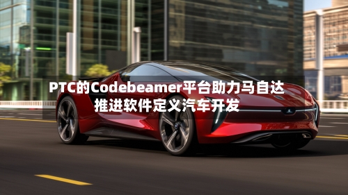 PTC的Codebeamer平台助力马自达推进软件定义汽车开发