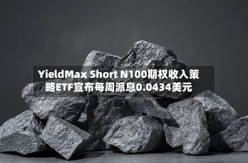 YieldMax Short N100期权收入策略ETF宣布每周派息0.0434美元