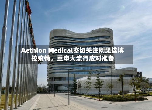 Aethlon Medical密切关注刚果埃博拉疫情，重申大流行应对准备-第1张图片