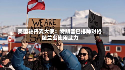 美国驻丹麦大使：特朗普已排除对格陵兰岛使用武力
