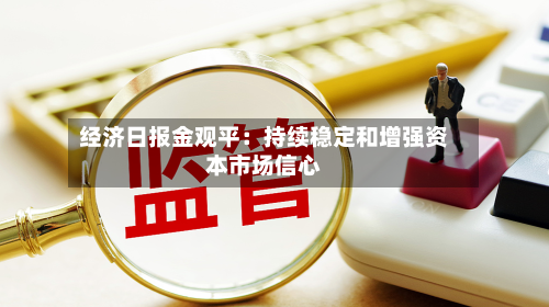 经济日报金观平:持续稳定和增强资本市场信心-第2张图片