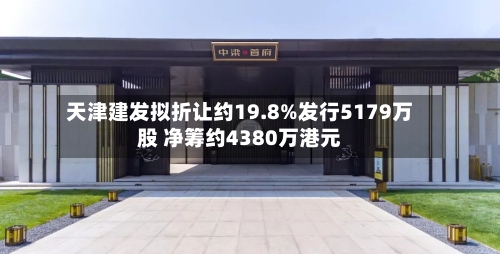 天津建发拟折让约19.8%发行5179万股 净筹约4380万港元-第2张图片