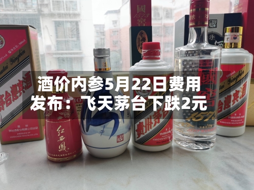酒价内参5月22日费用
发布:飞天茅台下跌2元