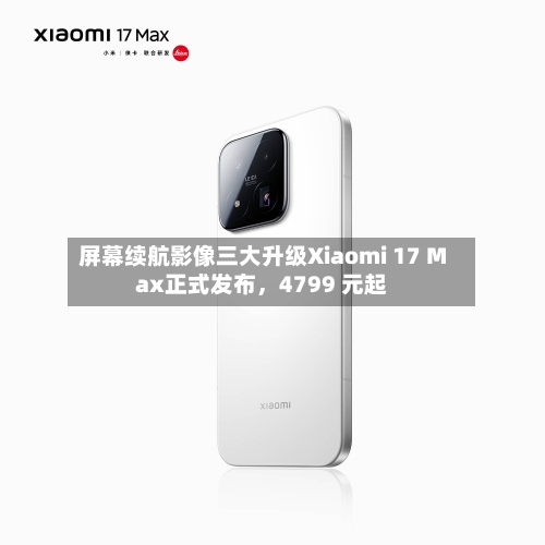 屏幕续航影像三大升级Xiaomi 17 Max正式发布，4799 元起-第2张图片