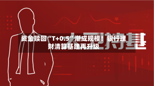 资金赎回“T+0.5”渐成规模！银行理财清算基建再升级-第2张图片