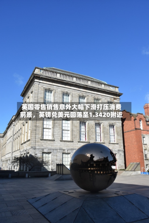 英国零售销售意外大幅下滑打压消费前景,英镑兑美元回落至1.3420附近
