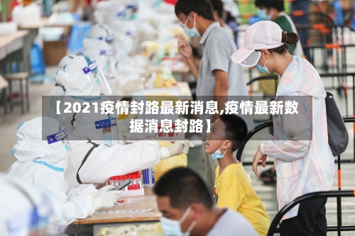 【2021疫情封路最新消息,疫情最新数据消息封路】-第3张图片