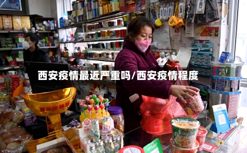 西安疫情最近严重吗/西安疫情程度-第2张图片