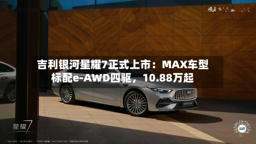 吉利银河星耀7正式上市：MAX车型标配e-AWD四驱	，10.88万起-第2张图片