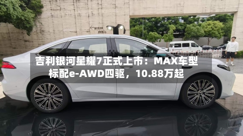 吉利银河星耀7正式上市：MAX车型标配e-AWD四驱，10.88万起-第3张图片
